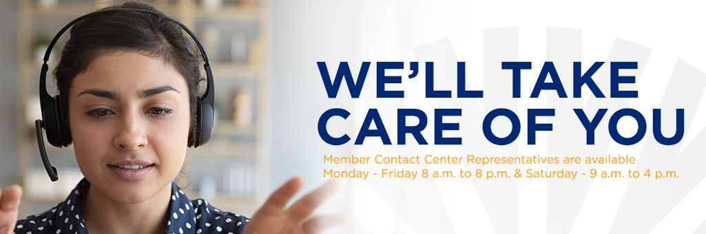 We'll take care of you. Member contact center representatives are available. Monday - Friday 8 a.m. to 8 p.m. and Saturday 9 a.m. to 4 p.m.