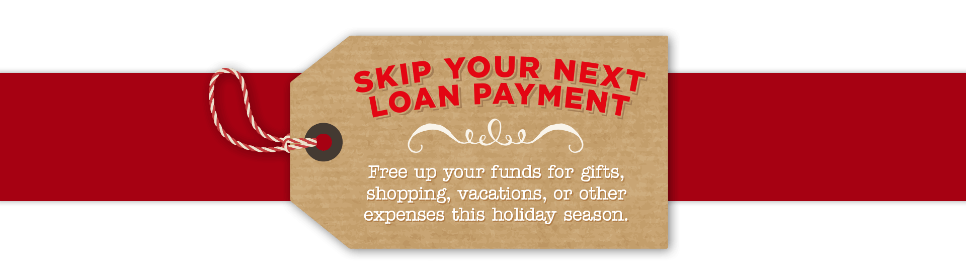 Skip your loan payment. Free up your funds for gifts, shopping, vacations, or other expenses this holiday season.