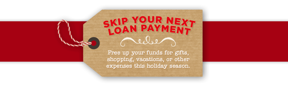 Skip your loan payment. Free up your funds for gifts, shopping, vacations, or other expenses this holiday season.