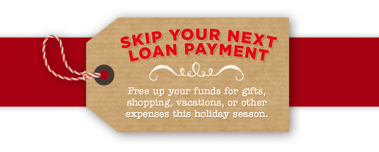 Skip your loan payment. Free up your funds for gifts, shopping, vacations, or other expenses this holiday season.