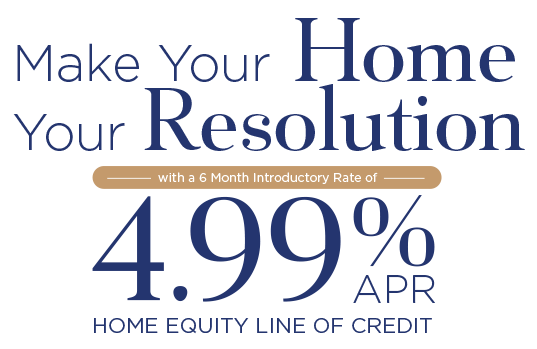 Make your home your resolution with a 6 month introductor rate of 4.99% APR Home Equity Line of Credit