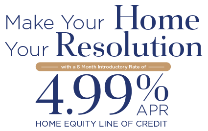 Make your home your resolution with a 6 month introductor rate of 4.99% APR Home Equity Line of Credit